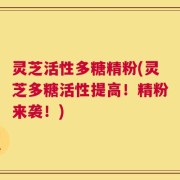 灵芝活性多糖精粉(灵芝多糖活性提高！精粉来袭！)