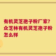 有机灵芝孢子粉厂家？众芝林有机灵芝孢子粉怎么样