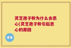 灵芝孢子粉为什么会恶心(灵芝孢子粉引起恶心的原因