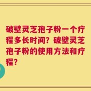 破壁灵芝孢子粉一个疗程多长时间？破壁灵芝孢子粉的使用方法和疗程？