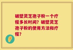 破壁灵芝孢子粉一个疗程多长时间？破壁灵芝孢子粉的使用方法和疗程？