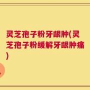 灵芝孢子粉牙龈肿(灵芝孢子粉缓解牙龈肿痛)