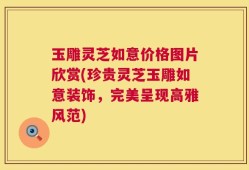 玉雕灵芝如意价格图片欣赏(珍贵灵芝玉雕如意装饰，完美呈现高雅风范)