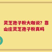 灵芝孢子粉大咖说？靠山庄灵芝孢子粉真吗