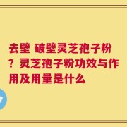 去壁 破壁灵芝孢子粉？灵芝孢子粉功效与作用及用量是什么