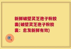 新鲜破壁灵芝孢子粉胶囊(破壁灵芝孢子粉胶囊：愈发新鲜有效)
