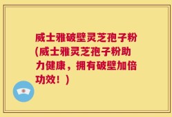 威士雅破壁灵芝孢子粉(威士雅灵芝孢子粉助力健康，拥有破壁加倍功效！)