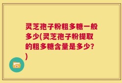 灵芝孢子粉粗多糖一般多少(灵芝孢子粉提取的粗多糖含量是多少？)
