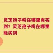 灵芝孢子粉在哪里有买到？灵芝孢子粉在哪里能买到