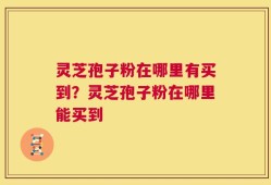 灵芝孢子粉在哪里有买到？灵芝孢子粉在哪里能买到