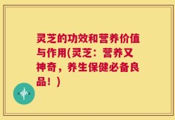 灵芝的功效和营养价值与作用(灵芝：营养又神奇，养生保健必备良品！)