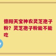 德阳天宝神农灵芝孢子粉？灵芝孢子粉能不能吃