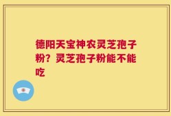 德阳天宝神农灵芝孢子粉？灵芝孢子粉能不能吃