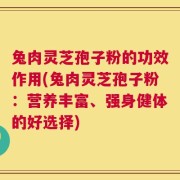 兔肉灵芝孢子粉的功效作用(兔肉灵芝孢子粉：营养丰富、强身健体的好选择)