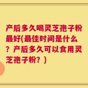 产后多久喝灵芝孢子粉最好(最佳时间是什么？产后多久可以食用灵芝孢子粉？)