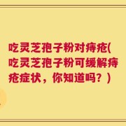吃灵芝孢子粉对痔疮(吃灵芝孢子粉可缓解痔疮症状，你知道吗？)