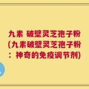 九素 破壁灵芝孢子粉(九素破壁灵芝孢子粉：神奇的免疫调节剂)