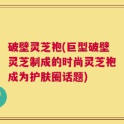 破壁灵芝袍(巨型破壁灵芝制成的时尚灵芝袍成为护肤圈话题)