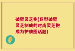 破壁灵芝袍(巨型破壁灵芝制成的时尚灵芝袍成为护肤圈话题)