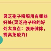 灵芝孢子粉服用有哪些好处(灵芝孢子粉的好处大盘点：强身健体，提高免疫力)