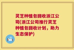 灵芝种植包回收浙江公司(浙江公司推行灵芝种植包回收计划，助力生态保护)