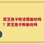 灵芝孢子粉凉菜能吃吗？灵芝孢子粉能吃吗
