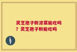灵芝孢子粉凉菜能吃吗？灵芝孢子粉能吃吗