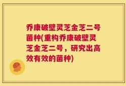 乔康破壁灵芝金芝二号菌种(重构乔康破壁灵芝金芝二号，研究出高效有效的菌种)