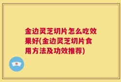 金边灵芝切片怎么吃效果好(金边灵芝切片食用方法及功效推荐)