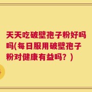 天天吃破壁孢子粉好吗吗(每日服用破壁孢子粉对健康有益吗？)