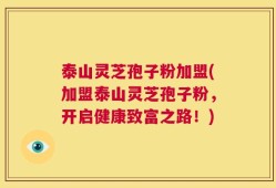 泰山灵芝孢子粉加盟(加盟泰山灵芝孢子粉，开启健康致富之路！)