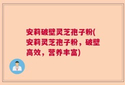 安莉破壁灵芝孢子粉(安莉灵芝孢子粉，破壁高效，营养丰富)