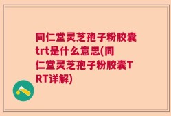 同仁堂灵芝孢子粉胶囊trt是什么意思(同仁堂灵芝孢子粉胶囊TRT详解)