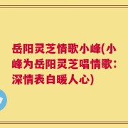 岳阳灵芝情歌小峰(小峰为岳阳灵芝唱情歌：深情表白暖人心)