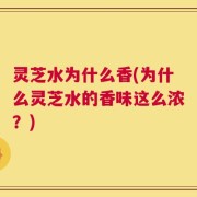 灵芝水为什么香(为什么灵芝水的香味这么浓？)
