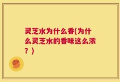 灵芝水为什么香(为什么灵芝水的香味这么浓？)