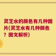 灵芝水的颜色有几种图片(灵芝水有几种颜色？图文解析)