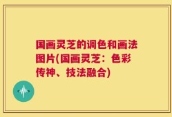 国画灵芝的调色和画法图片(国画灵芝：色彩传神、技法融合)