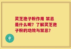 灵芝孢子粉作用 禁忌是什么呢？了解灵芝孢子粉的功效与禁忌？