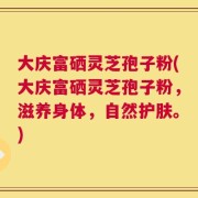 大庆富硒灵芝孢子粉(大庆富硒灵芝孢子粉，滋养身体，自然护肤。)
