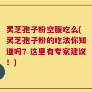灵芝孢子粉空腹吃么(灵芝孢子粉的吃法你知道吗？这里有专家建议！)