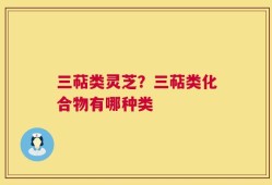 三萜类灵芝？三萜类化合物有哪种类