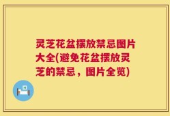 灵芝花盆摆放禁忌图片大全(避免花盆摆放灵芝的禁忌，图片全览)
