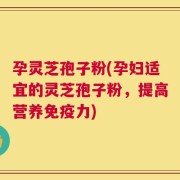 孕灵芝孢子粉(孕妇适宜的灵芝孢子粉，提高营养免疫力)