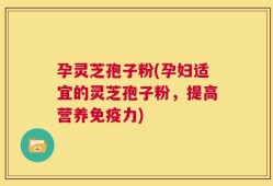 孕灵芝孢子粉(孕妇适宜的灵芝孢子粉，提高营养免疫力)