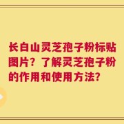 长白山灵芝孢子粉标贴图片？了解灵芝孢子粉的作用和使用方法？