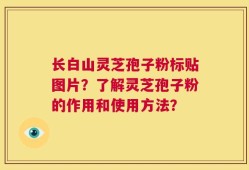 长白山灵芝孢子粉标贴图片？了解灵芝孢子粉的作用和使用方法？