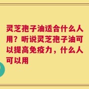 灵芝孢子油适合什么人用？听说灵芝孢子油可以提高免疫力，什么人可以用