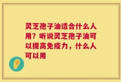 灵芝孢子油适合什么人用？听说灵芝孢子油可以提高免疫力，什么人可以用