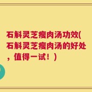 石斛灵芝瘦肉汤功效(石斛灵芝瘦肉汤的好处，值得一试！)